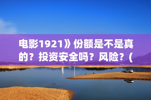 电影1921》份额是不是真的？投资安全吗？风险？(1921电影售价)