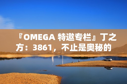 『OMEGA 特邀专栏』丁之方：3861，不止是奥秘的数字