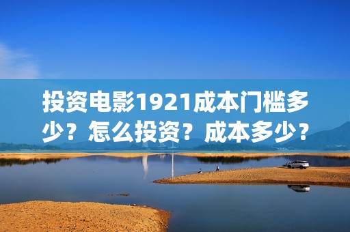 投资电影1921成本门槛多少？怎么投资？成本多少？(1921电影投资方股票)