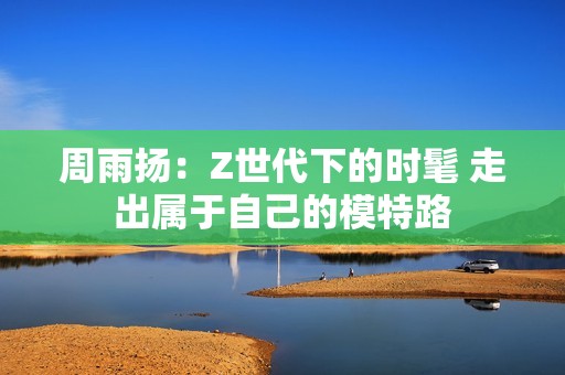 周雨扬：Z世代下的时髦 走出属于自己的模特路
