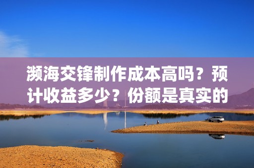 濒海交锋制作成本高吗？预计收益多少？份额是真实的吗？(濒海交锋拍摄会不会动用航母)