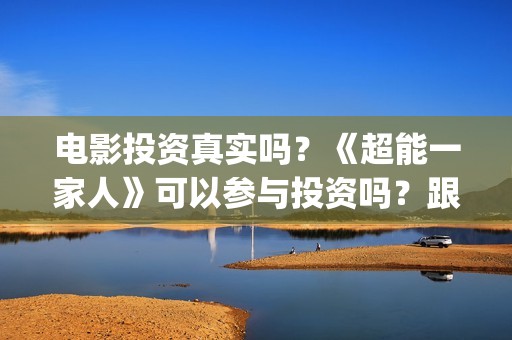 电影投资真实吗？《超能一家人》可以参与投资吗？跟那家公司签合同？(电影投资可靠吗?会不会骗我)
