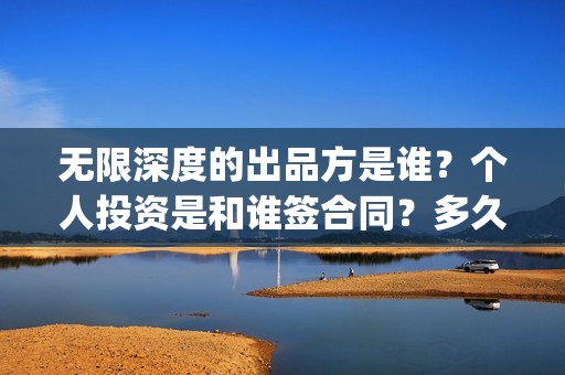 无限深度的出品方是谁？个人投资是和谁签合同？多久能分红？(无限深度是谁写的)