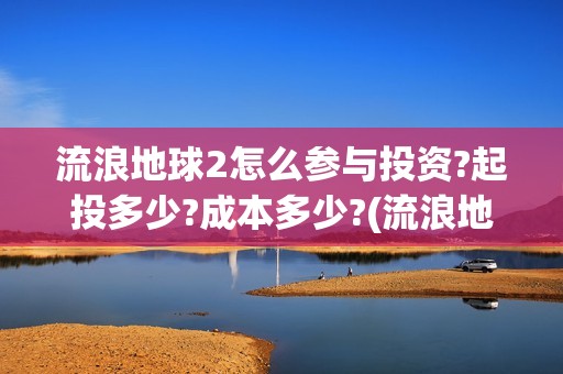 流浪地球2怎么参与投资?起投多少?成本多少?(流浪地球2怎么写一零后英雄)