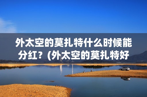 外太空的莫扎特什么时候能分红？(外太空的莫扎特好看吗)