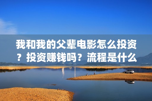 我和我的父辈电影怎么投资？投资赚钱吗？流程是什么？(我和我的父辈电影剧情介绍)