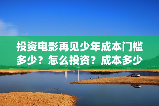 投资电影再见少年成本门槛多少？怎么投资？成本多少？(再见影片)