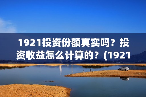 1921投资份额真实吗？投资收益怎么计算的？(1921投资比例)