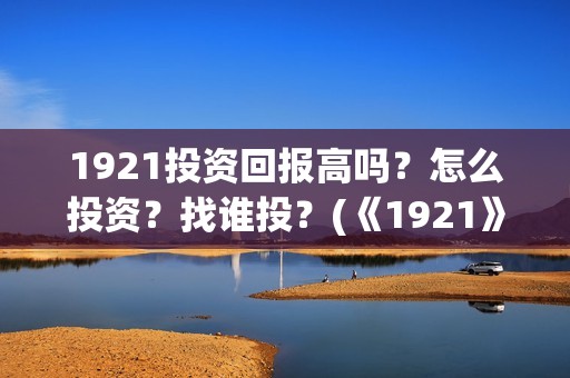 1921投资回报高吗？怎么投资？找谁投？(《1921》投资成本)