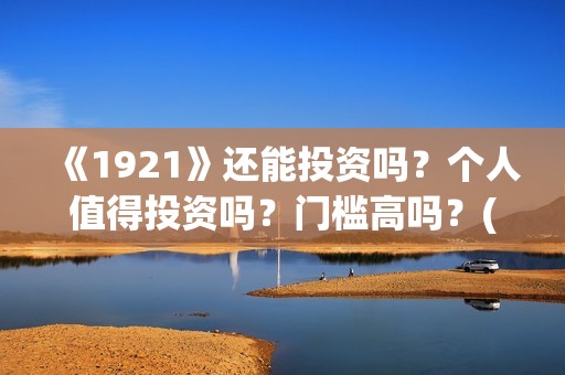 《1921》还能投资吗？个人值得投资吗？门槛高吗？(1921还能播吗)
