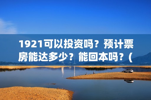 1921可以投资吗？预计票房能达多少？能回本吗？(1921投资公司)
