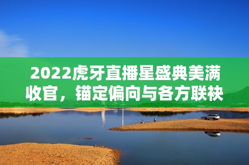 2022虎牙直播星盛典美满收官，锚定偏向与各方联袂共创特殊