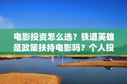 电影投资怎么选？铁道英雄是政策扶持电影吗？个人投资门槛多少？(电影投资选择标准)
