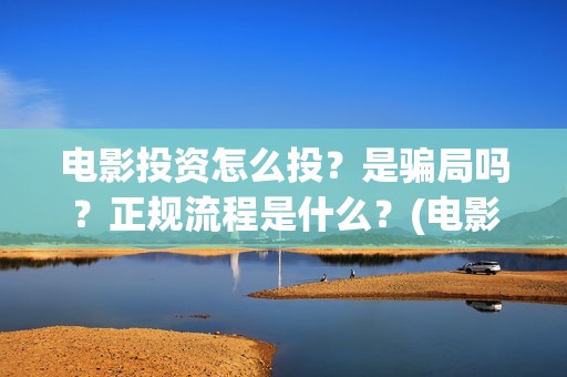 电影投资怎么投？是骗局吗？正规流程是什么？(电影投资怎么投?电影投资正规流程)