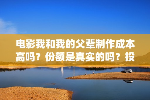 电影我和我的父辈制作成本高吗？份额是真实的吗？投资分红要多久？(电影我和我的父辈观后感)