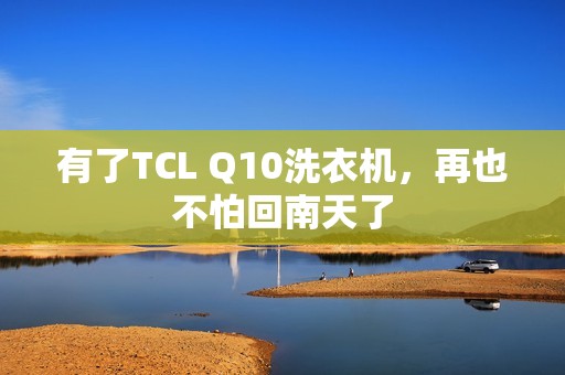 有了TCL Q10洗衣机，再也不怕回南天了
