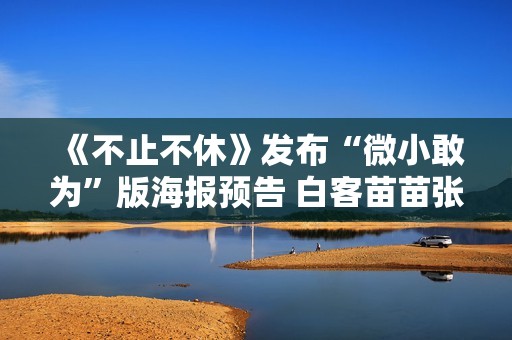 《不止不休》发布“微小敢为”版海报预告 白客苗苗张颂文置身时期激流寻找实情
