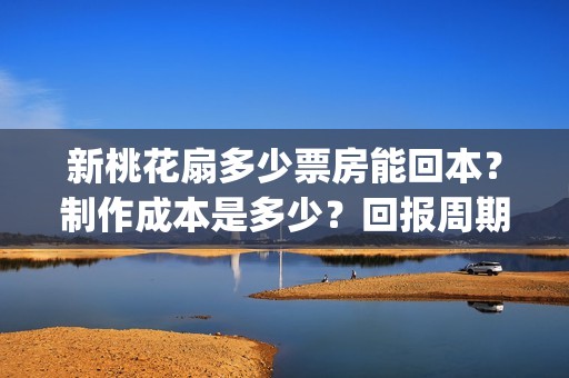新桃花扇多少票房能回本？制作成本是多少？回报周期是多久？(新桃花扇电影上映了吗)