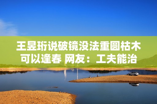 王昱珩说破镜没法重圆枯木可以逢春 网友：工夫能治愈一切