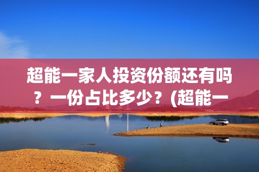 超能一家人投资份额还有吗？一份占比多少？(超能一家人总投资)
