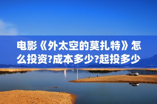 电影《外太空的莫扎特》怎么投资?成本多少?起投多少?(外太空的百科)