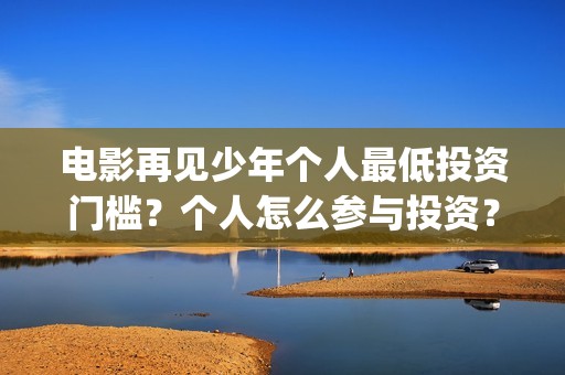 电影再见少年个人最低投资门槛？个人怎么参与投资？(再见少年电影演员)