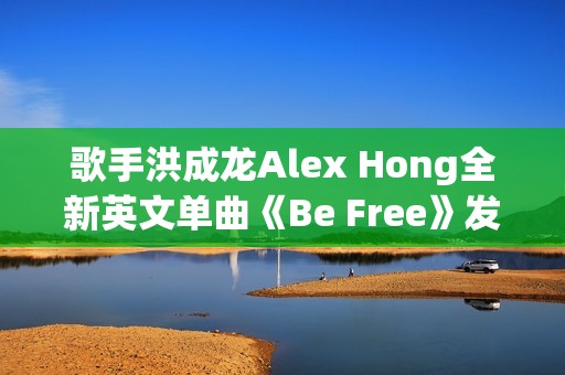 歌手洪成龙Alex Hong全新英文单曲《Be Free》发布