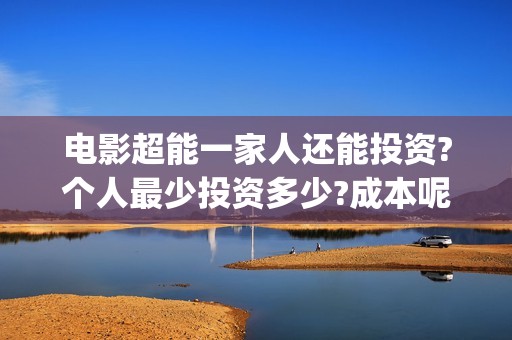 电影超能一家人还能投资?个人最少投资多少?成本呢(电影超能一家人演员表)