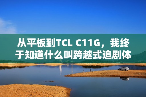 从平板到TCL C11G，我终于知道什么叫跨越式追剧体验了？