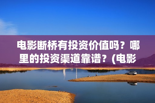 电影断桥有投资价值吗？哪里的投资渠道靠谱？(电影断桥导演)
