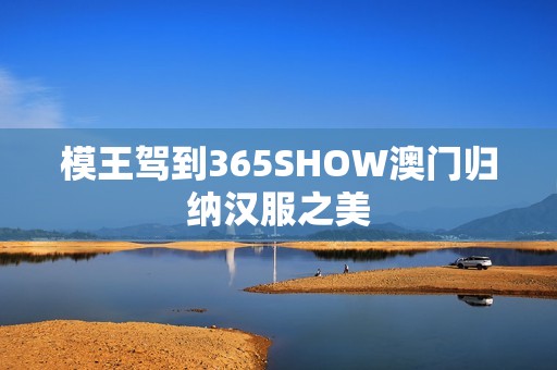 模王驾到365SHOW澳门归纳汉服之美