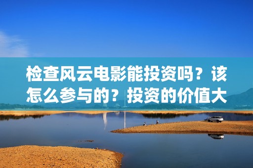 检查风云电影能投资吗？该怎么参与的？投资的价值大吗？(检察风云电影定档了吗)