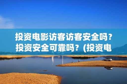投资电影访客访客安全吗？投资安全可靠吗？(投资电影访客访什么)