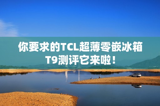 你要求的TCL超薄零嵌冰箱T9测评它来啦！