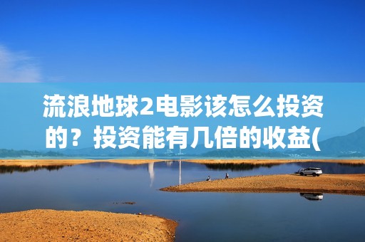 流浪地球2电影该怎么投资的？投资能有几倍的收益(流浪地球2电影在线观看)