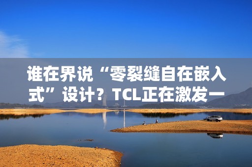 谁在界说“零裂缝自在嵌入式”设计？TCL正在激发一场演变