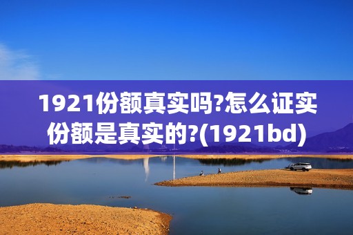 1921份额真实吗?怎么证实份额是真实的?(1921bd)