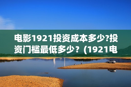 电影1921投资成本多少?投资门槛最低多少？(1921电影投资项目)