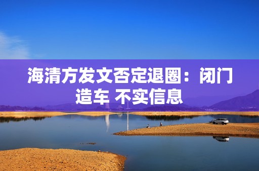 海清方发文否定退圈：闭门造车 不实信息