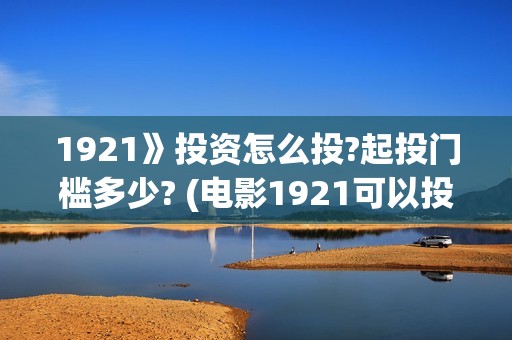 1921》投资怎么投?起投门槛多少? (电影1921可以投资吗)
