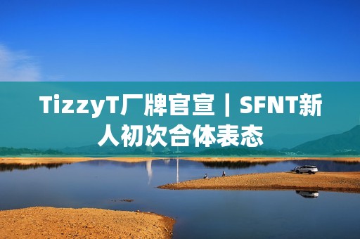 TizzyT厂牌官宣｜SFNT新人初次合体表态