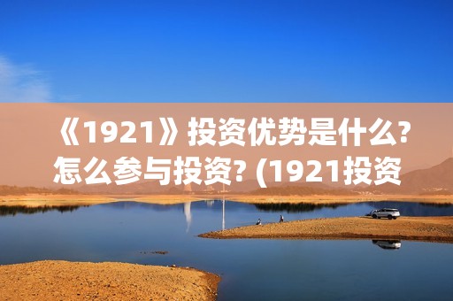 《1921》投资优势是什么?怎么参与投资? (1921投资赚钱吗)