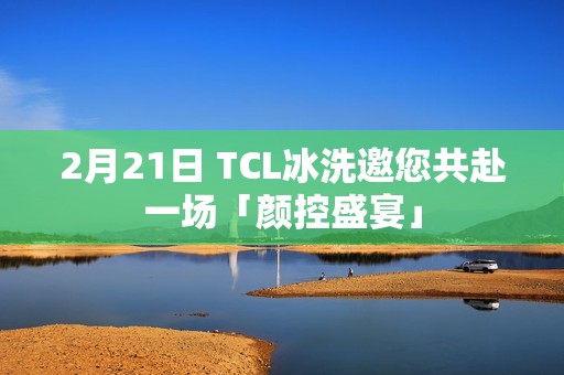 2月21日 TCL冰洗邀您共赴一场「颜控盛宴」
