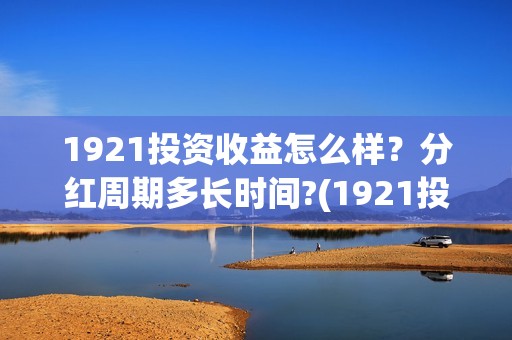 1921投资收益怎么样？分红周期多长时间?(1921投资人)