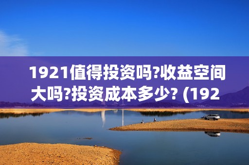  1921值得投资吗?收益空间大吗?投资成本多少? (1921投资商)