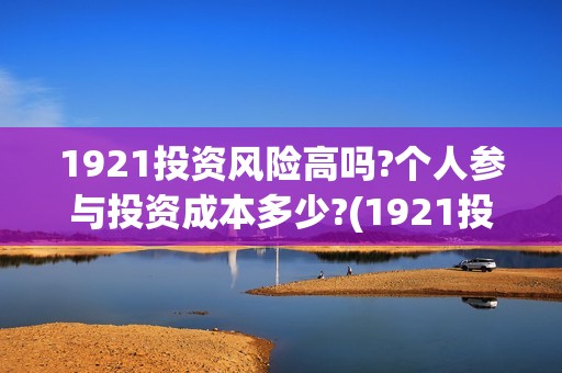1921投资风险高吗?个人参与投资成本多少?(1921投资了多少钱)