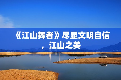 《江山舞者》尽显文明自信，江山之美