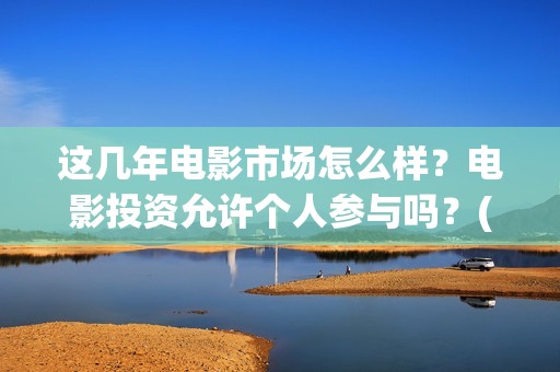 这几年电影市场怎么样？电影投资允许个人参与吗？(这几年电影市场怎么样)