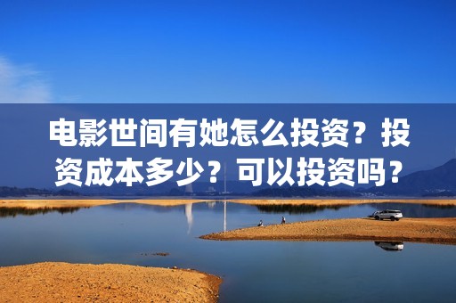 电影世间有她怎么投资？投资成本多少？可以投资吗？(世间有她电影怎么撤档了)