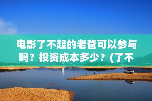 电影了不起的老爸可以参与吗？投资成本多少？(了不起的老爸演员名单)